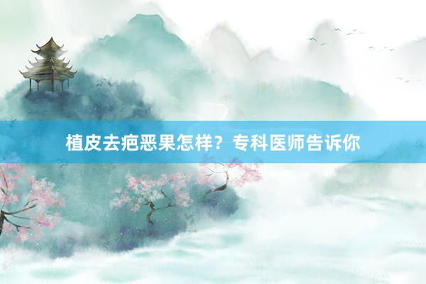 植皮去疤恶果怎样？专科医师告诉你