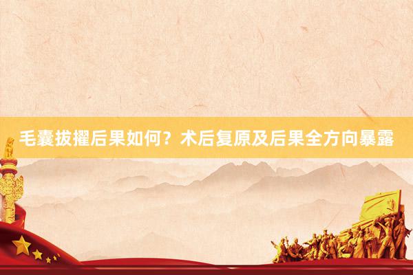 毛囊拔擢后果如何？术后复原及后果全方向暴露