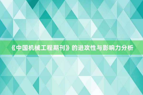 《中国机械工程期刊》的进攻性与影响力分析