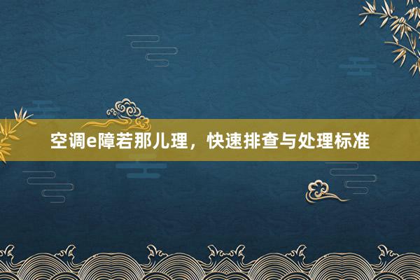 空调e障若那儿理，快速排查与处理标准