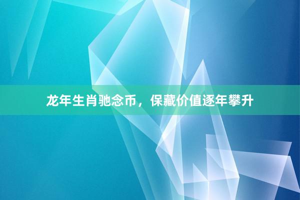 龙年生肖驰念币，保藏价值逐年攀升
