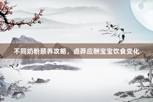不同奶粉颐养攻略，卤莽应酬宝宝饮食变化