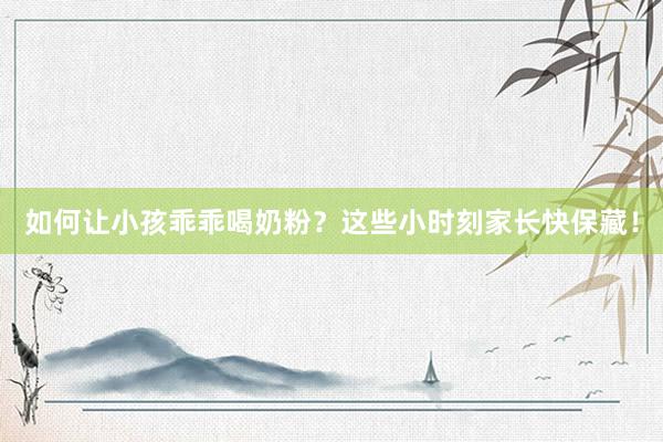 如何让小孩乖乖喝奶粉？这些小时刻家长快保藏！