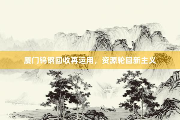 厦门钨钢回收再运用，资源轮回新主义