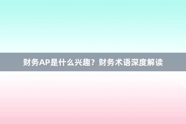 财务AP是什么兴趣？财务术语深度解读