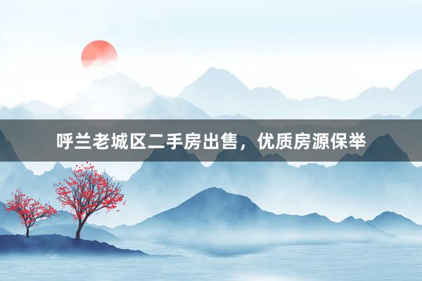 呼兰老城区二手房出售，优质房源保举