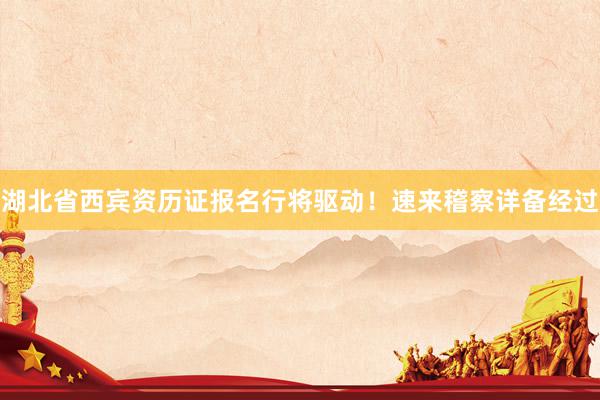 湖北省西宾资历证报名行将驱动！速来稽察详备经过