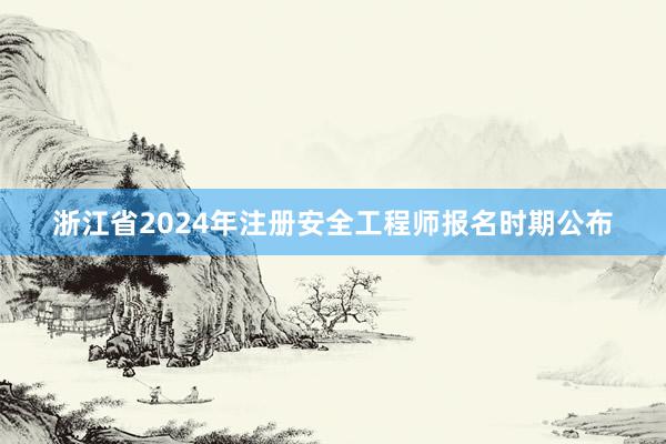 浙江省2024年注册安全工程师报名时期公布