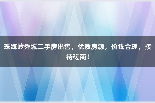 珠海岭秀城二手房出售，优质房源，价钱合理，接待磋商！