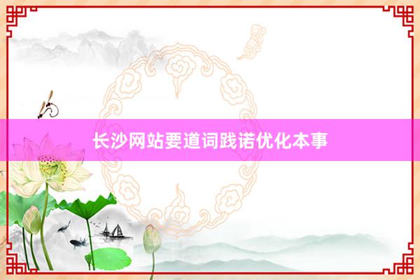 长沙网站要道词践诺优化本事