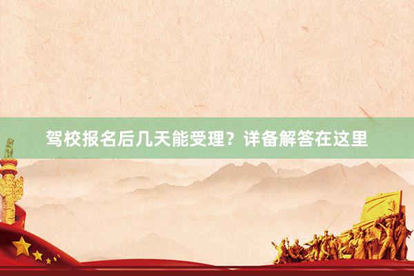 驾校报名后几天能受理？详备解答在这里