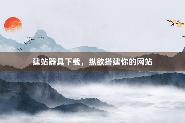 建站器具下载，纵欲搭建你的网站