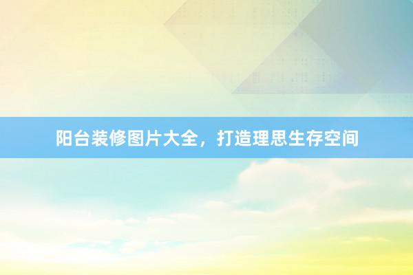阳台装修图片大全，打造理思生存空间