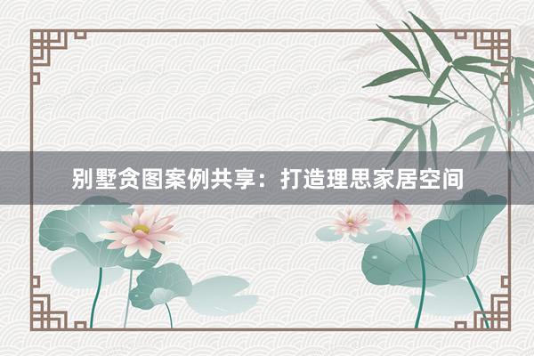 别墅贪图案例共享：打造理思家居空间