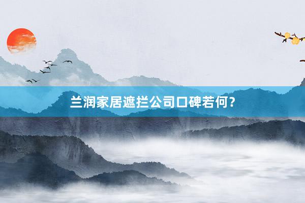 兰润家居遮拦公司口碑若何？