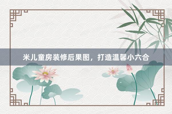 米儿童房装修后果图，打造温馨小六合