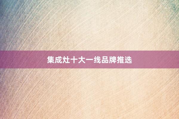 集成灶十大一线品牌推选