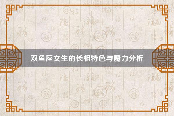 双鱼座女生的长相特色与魔力分析
