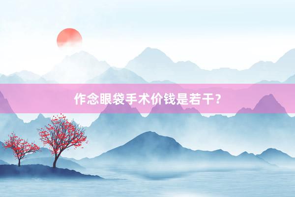 作念眼袋手术价钱是若干？