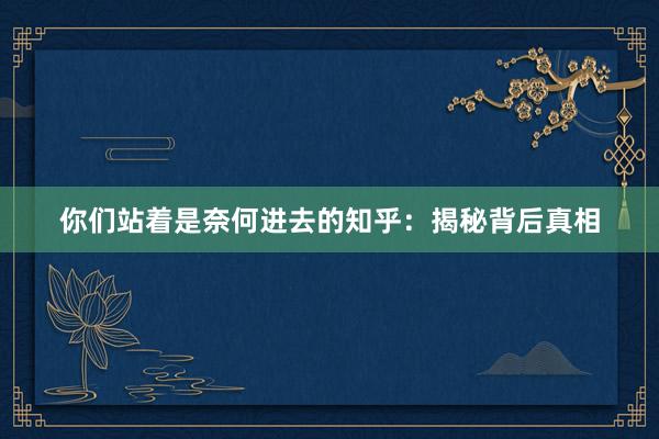 你们站着是奈何进去的知乎：揭秘背后真相