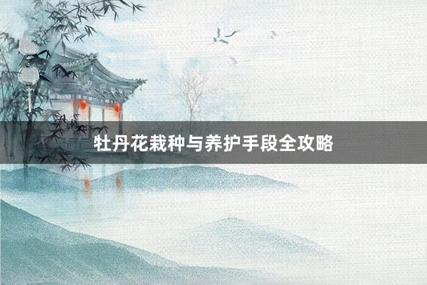 牡丹花栽种与养护手段全攻略