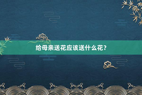 给母亲送花应该送什么花？